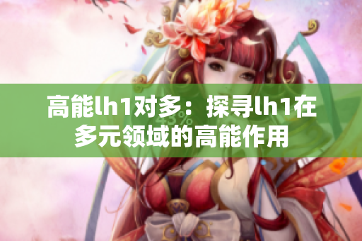 高能lh1对多：探寻lh1在多元领域的高能作用