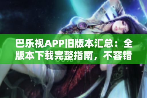 巴乐视APP旧版本汇总：全版本下载完整指南，不容错过