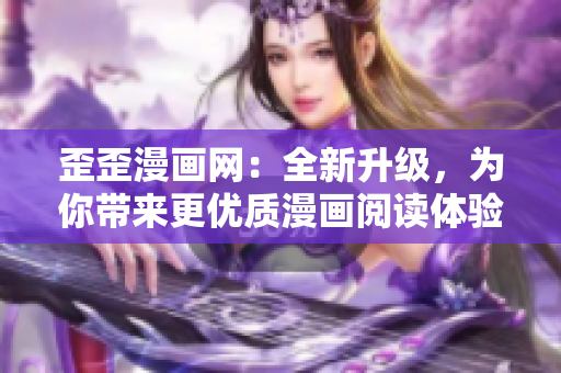 歪歪漫画网：全新升级，为你带来更优质漫画阅读体验！