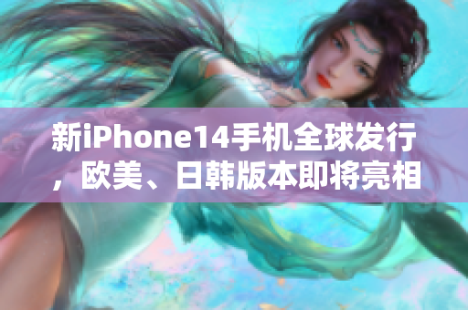 新iPhone14手机全球发行，欧美、日韩版本即将亮相
