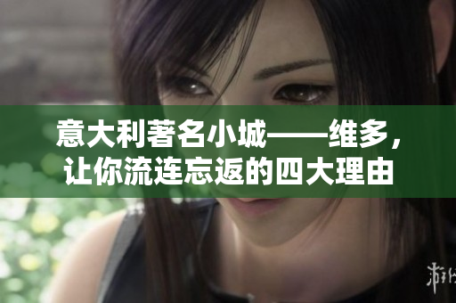 意大利著名小城——维多，让你流连忘返的四大理由