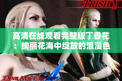 高清在线观看完整版丁香花：绚丽花海中绽放的浪漫色彩