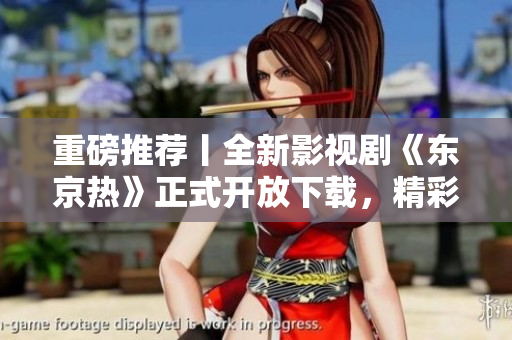 重磅推荐丨全新影视剧《东京热》正式开放下载，精彩不容错过！