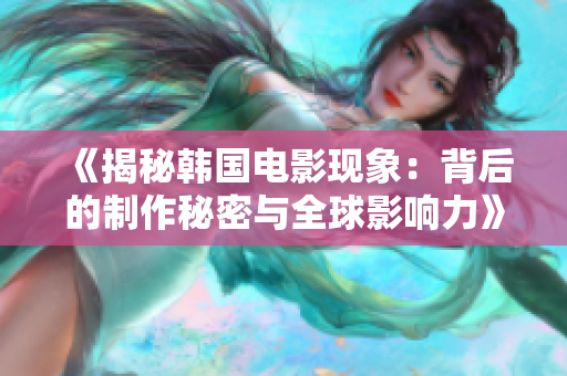 《揭秘韩国电影现象：背后的制作秘密与全球影响力》