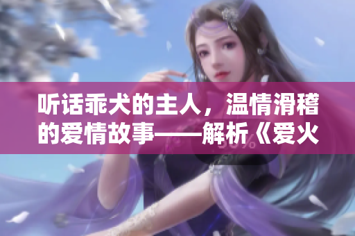 听话乖犬的主人，温情滑稽的爱情故事——解析《爱火难酎》第43话