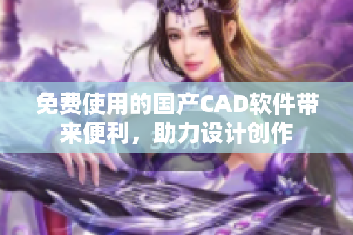 免费使用的国产CAD软件带来便利，助力设计创作