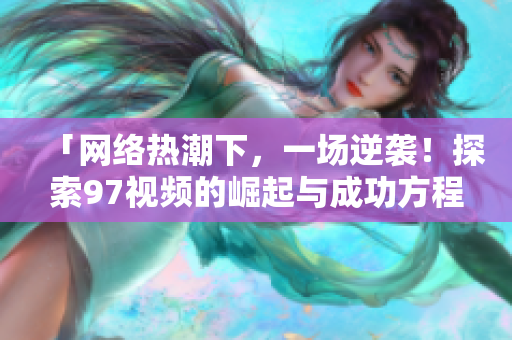 「网络热潮下，一场逆袭！探索97视频的崛起与成功方程」