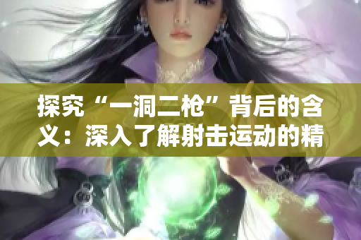 探究“一洞二枪”背后的含义：深入了解射击运动的精髓