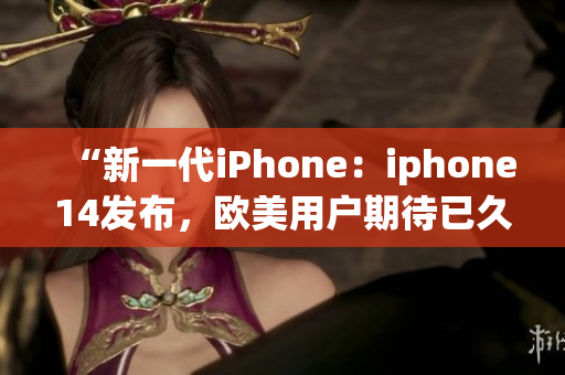 “新一代iPhone：iphone14发布，欧美用户期待已久！”