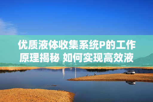 优质液体收集系统P的工作原理揭秘 如何实现高效液体收集