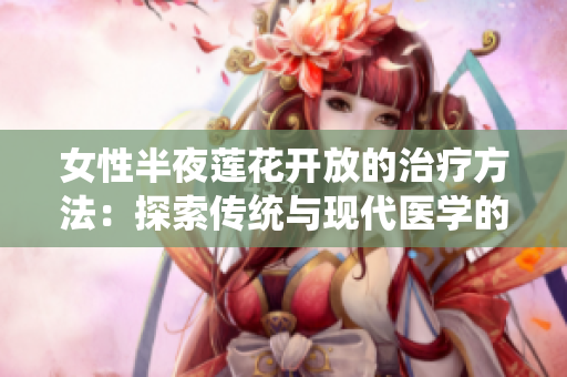 女性半夜莲花开放的治疗方法：探索传统与现代医学的结合之道