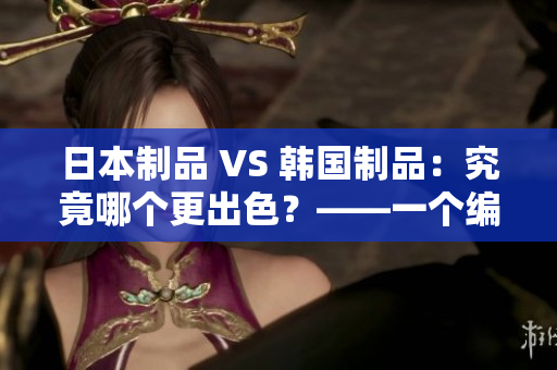 日本制品 VS 韩国制品：究竟哪个更出色？——一个编辑的观点