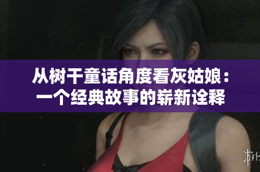 从树干童话角度看灰姑娘：一个经典故事的崭新诠释