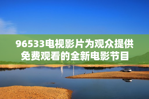 96533电视影片为观众提供免费观看的全新电影节目