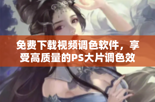 免费下载视频调色软件，享受高质量的PS大片调色效果