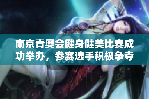南京青奥会健身健美比赛成功举办，参赛选手积极争夺奖项
