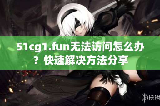 51cg1.fun无法访问怎么办？快速解决方法分享