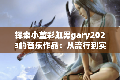 探索小蓝彩虹男gary2023的音乐作品：从流行到实验。