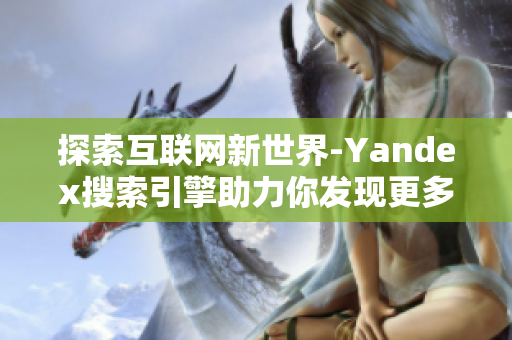 探索互联网新世界-Yandex搜索引擎助力你发现更多可能性