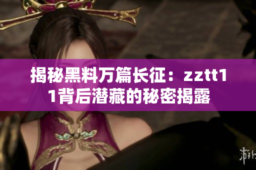 揭秘黑料万篇长征：zztt11背后潜藏的秘密揭露