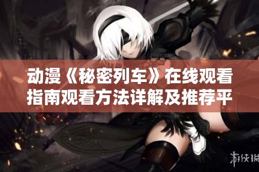 动漫《秘密列车》在线观看指南观看方法详解及推荐平台