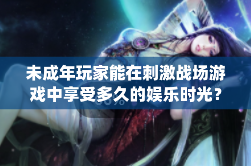 未成年玩家能在刺激战场游戏中享受多久的娱乐时光？(1)