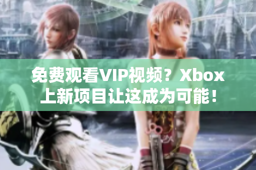 免费观看VIP视频？Xbox上新项目让这成为可能！