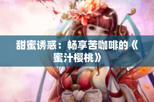 甜蜜诱惑：畅享苦咖啡的《蜜汁樱桃》