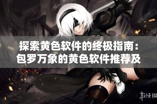 探索黄色软件的终极指南：包罗万象的黄色软件推荐及详细使用攻略