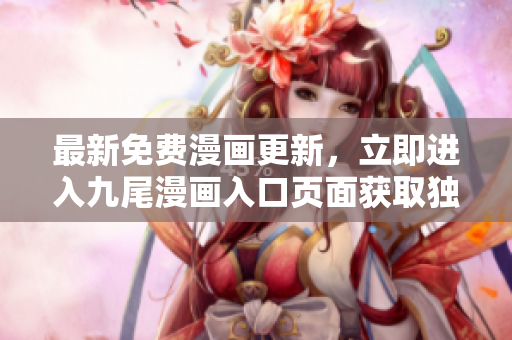 最新免费漫画更新，立即进入九尾漫画入口页面获取独家弹窗福利