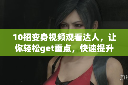 10招变身视频观看达人，让你轻松get重点，快速提升效率！