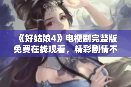 《好姑娘4》电视剧完整版免费在线观看，精彩剧情不容错过