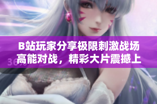 B站玩家分享极限刺激战场高能对战，精彩大片震撼上线