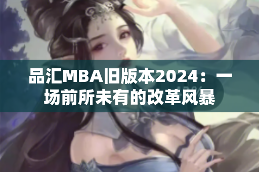 品汇MBA旧版本2024：一场前所未有的改革风暴