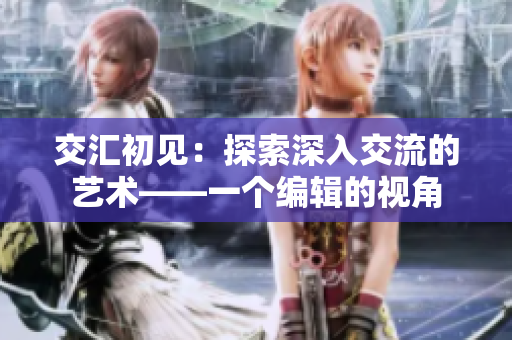 交汇初见：探索深入交流的艺术——一个编辑的视角