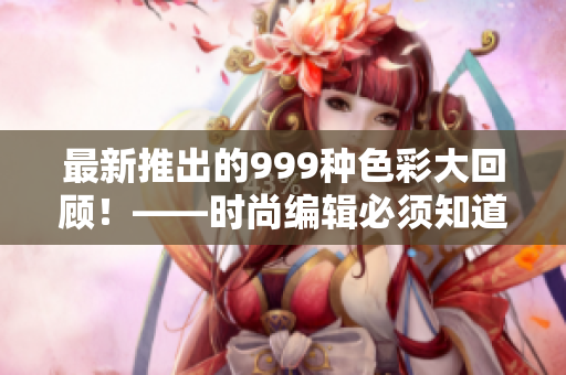 最新推出的999种色彩大回顾！——时尚编辑必须知道的颜色搭配指南