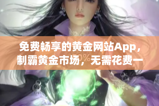 免费畅享的黄金网站App，制霸黄金市场，无需花费一分钱！