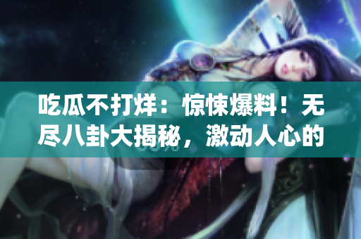 吃瓜不打烊：惊悚爆料！无尽八卦大揭秘，激动人心的内幕令人震惊(1)