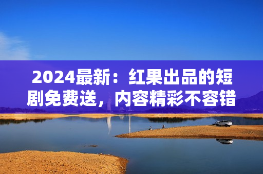 2024最新：红果出品的短剧免费送，内容精彩不容错过！
