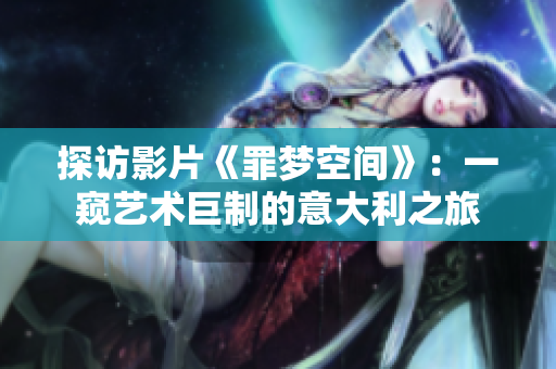 探访影片《罪梦空间》：一窥艺术巨制的意大利之旅