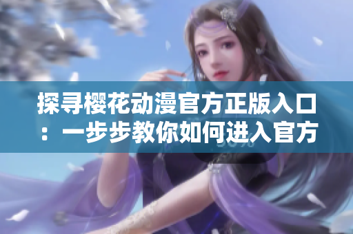 探寻樱花动漫官方正版入口：一步步教你如何进入官方网站