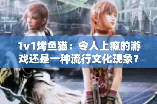1v1烤鱼猫：令人上瘾的游戏还是一种流行文化现象？