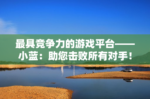 最具竞争力的游戏平台——小蓝：助您击败所有对手！