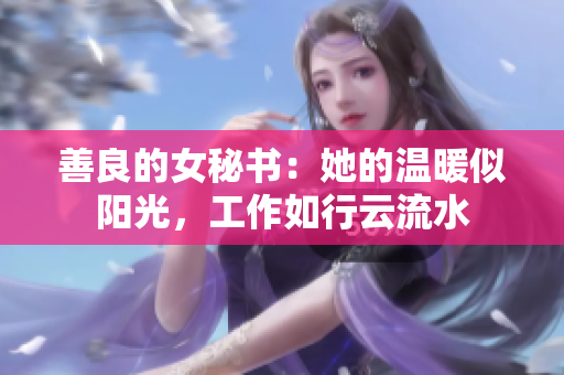 善良的女秘书：她的温暖似阳光，工作如行云流水