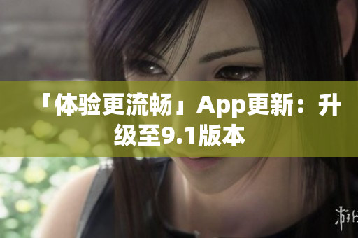 「体验更流畅」App更新：升级至9.1版本