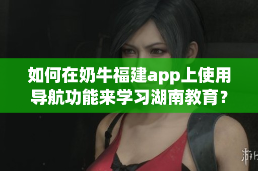 如何在奶牛福建app上使用导航功能来学习湖南教育？