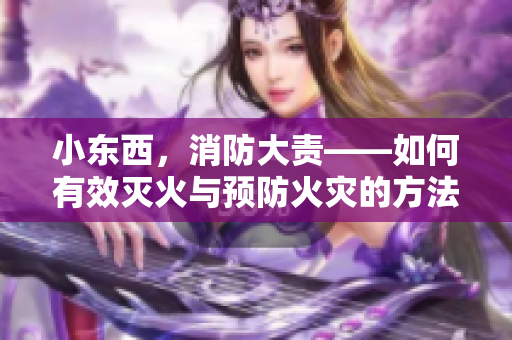 小东西，消防大责——如何有效灭火与预防火灾的方法
