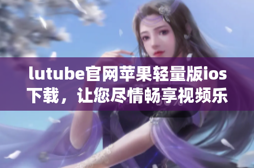 lutube官网苹果轻量版ios下载，让您尽情畅享视频乐趣(1)