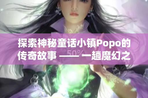 探索神秘童话小镇Popo的传奇故事 —— 一趟魔幻之旅