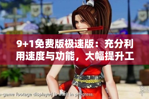 9+1免费版极速版：充分利用速度与功能，大幅提升工作效率